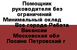 Помощник руководителя(без ограничений) › Минимальный оклад ­ 25 000 - Все города Работа » Вакансии   . Московская обл.,Лосино-Петровский г.